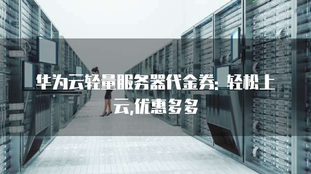 华为云轻量服务器代金券: 轻松上云,优惠多多