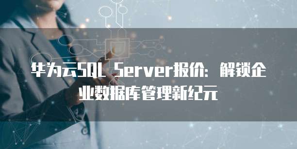 华为云SQL Server报价：解锁企业数据库管理新纪元