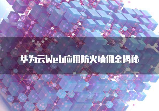 华为云Web应用防火墙佣金揭秘