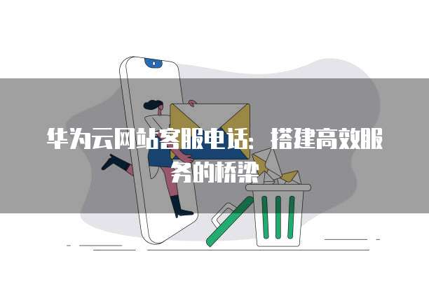 华为云网站客服电话:搭建高效服务的桥梁