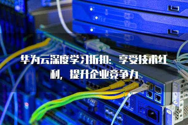 华为云深度学习折扣:享受技术红利,提升企业竞争力