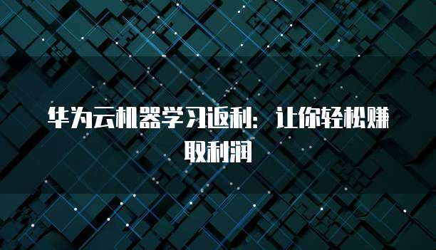 华为云机器学习返利:让你轻松赚取利润