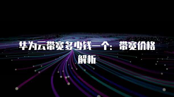 华为云带宽多少钱一个:带宽价格解析
