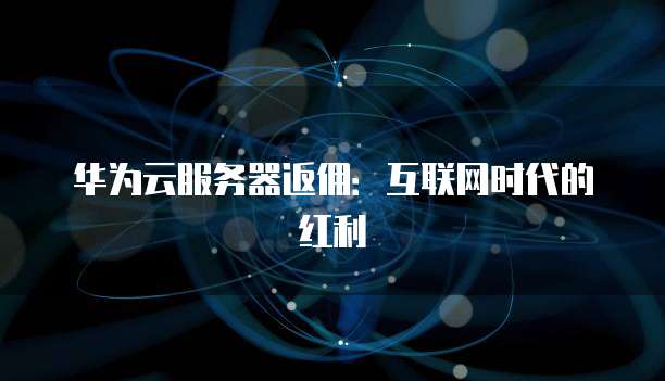 华为云服务器返佣:互联网时代的红利