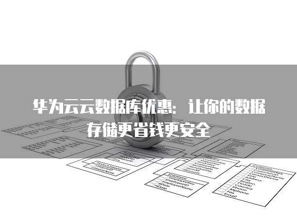 华为云云数据库优惠:让你的数据存储更省钱更安全
