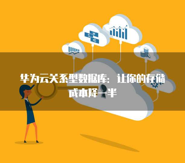华为云关系型数据库:让你的存储成本降一半