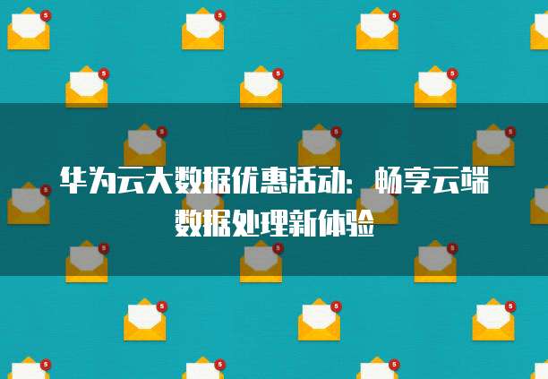 华为云大数据优惠活动：畅享云端数据处理新体验