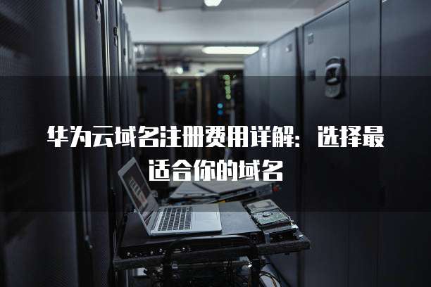 华为云域名注册费用详解:选择最适合你的域名