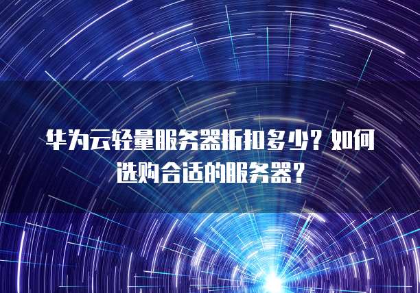 华为云轻量服务器折扣多少?如何选购合适的服务器?
