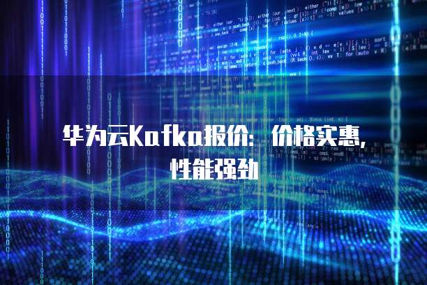 华为云Kafka报价:价格实惠,性能强劲