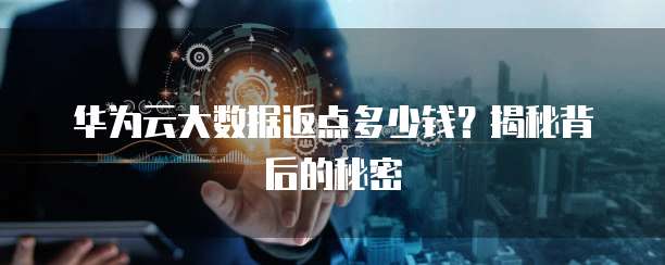 华为云大数据返点多少钱?揭秘背后的秘密