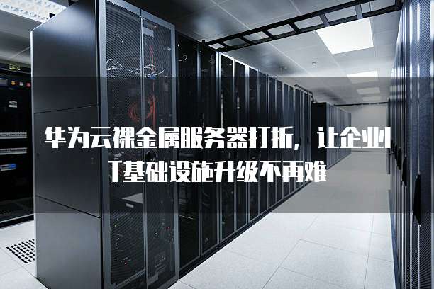 华为云裸金属服务器打折,让企业IT基础设施升级不再难