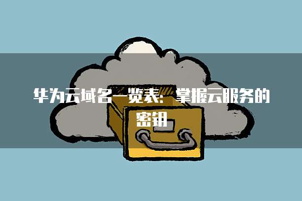 华为云域名一览表：掌握云服务的密钥