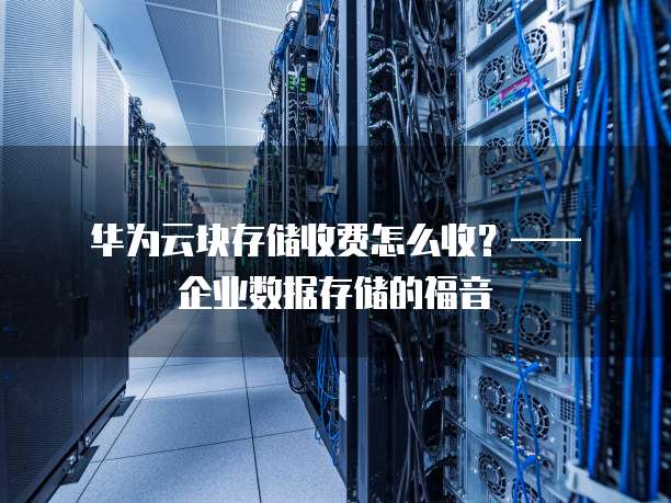 华为云块存储收费怎么收？&mdash;&mdash; 企业数据存储的福音