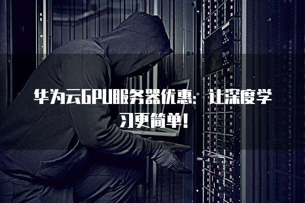华为云GPU服务器优惠：让深度学习更简单！