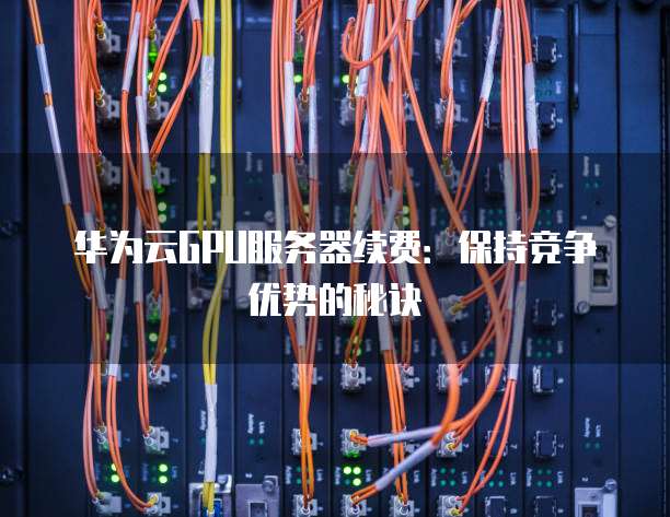 华为云GPU服务器续费:保持竞争优势的秘诀