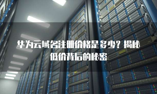 华为云域名注册价格是多少?揭秘低价背后的秘密