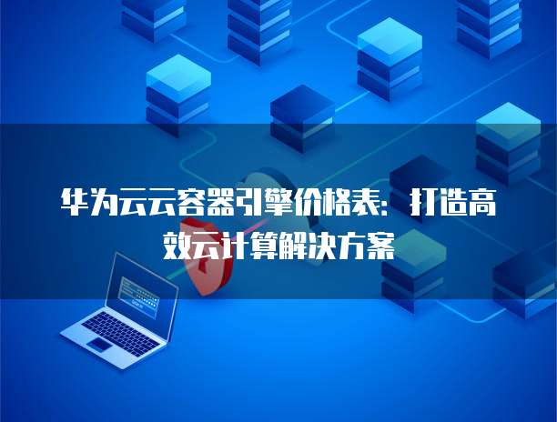 华为云云容器引擎价格表:打造高效云计算解决方案