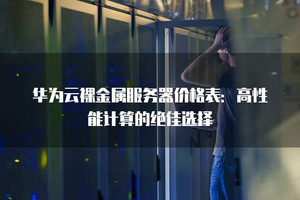 华为云裸金属服务器价格表:高性能计算的绝佳选择