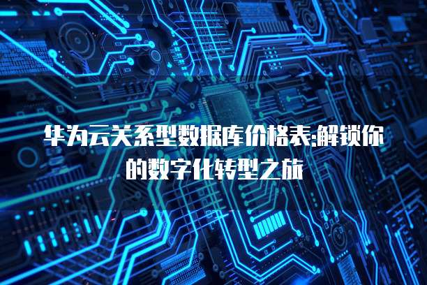 华为云关系型数据库价格表:解锁你的数字化转型之旅