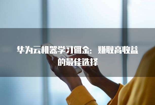 华为云机器学习佣金:赚取高收益的最佳选择