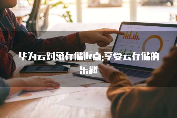 华为云对象存储返点:享受云存储的乐趣