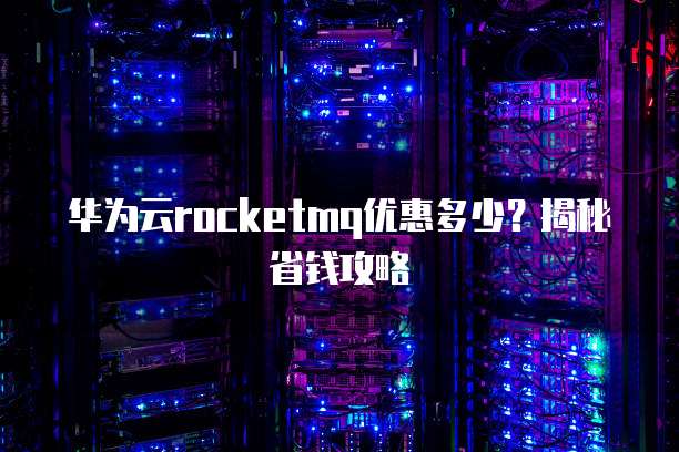 华为云rocketmq优惠多少?揭秘省钱攻略