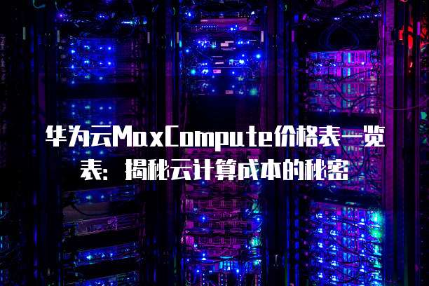 华为云MaxCompute价格表一览表:揭秘云计算成本的秘密