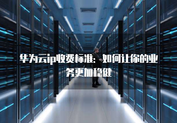 华为云ip收费标准:如何让你的业务更加稳健