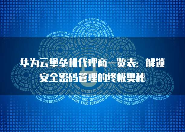 华为云堡垒机代理商一览表：解锁安全密码管理的终极奥秘