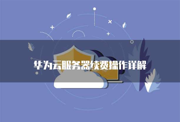 华为云服务器续费操作详解