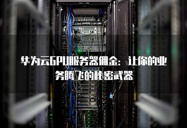 华为云GPU服务器佣金:让你的业务腾飞的秘密武器