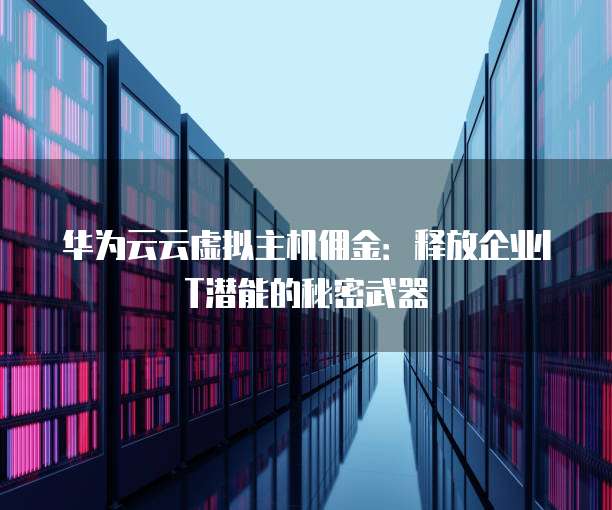 华为云云虚拟主机佣金:释放企业IT潜能的秘密武器