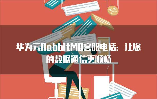 华为云RabbitMQ客服电话:让您的数据通信更顺畅