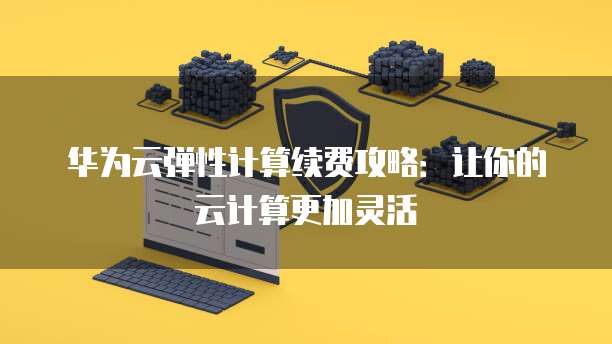 华为云弹性计算续费攻略:让你的云计算更加灵活