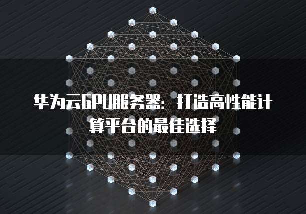 华为云GPU服务器:打造高性能计算平台的最佳选择