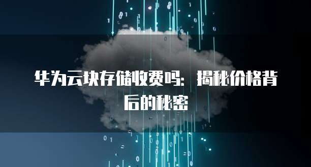 华为云块存储收费吗:揭秘价格背后的秘密