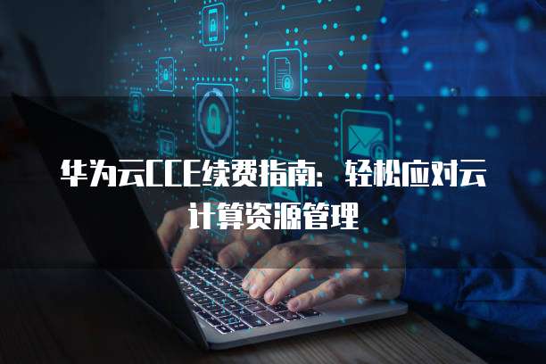 华为云CCE续费指南:轻松应对云计算资源管理