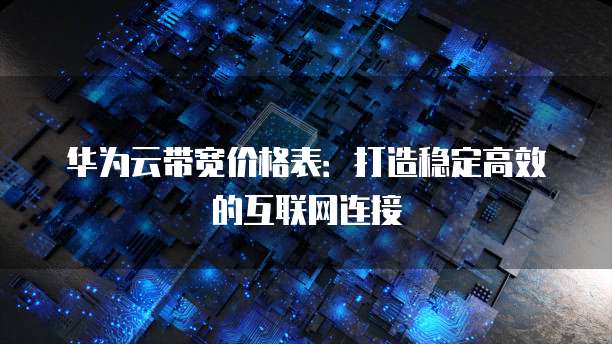 华为云带宽价格表:打造稳定高效的互联网连接