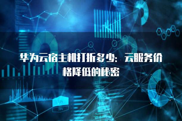 华为云宿主机打折多少：云服务价格降低的秘密