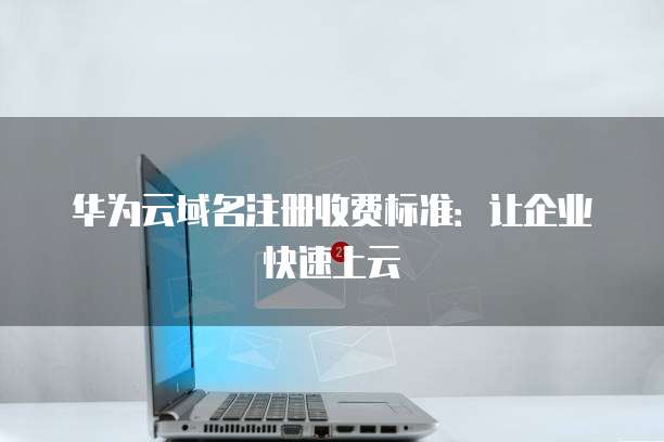 华为云域名注册收费标准：让企业快速上云