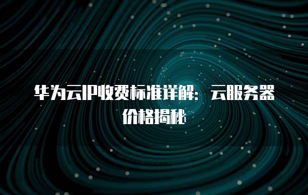 华为云IP收费标准详解:云服务器价格揭秘