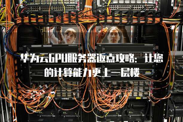 华为云GPU服务器返点攻略：让您的计算能力更上一层楼
