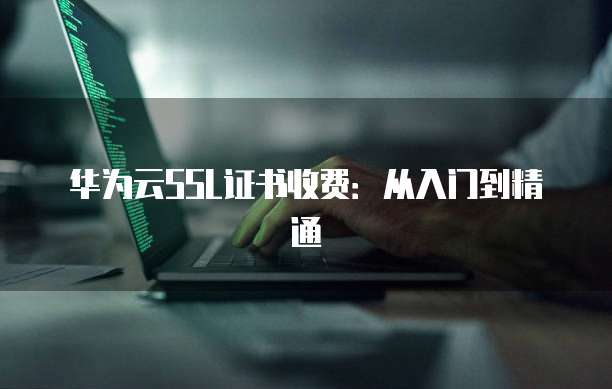 华为云SSL证书收费：从入门到精通