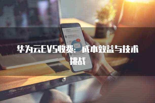 华为云EVS收费：成本效益与技术挑战
