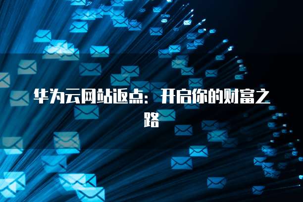 华为云网站返点:开启你的财富之路