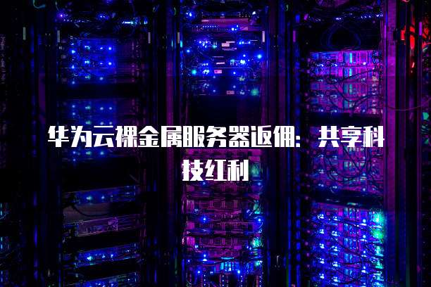 华为云裸金属服务器返佣:共享科技红利