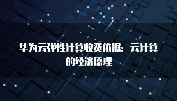 华为云弹性计算收费依据:云计算的经济原理