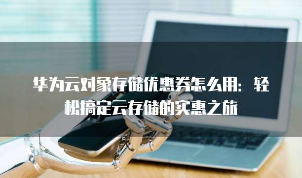 华为云对象存储优惠券怎么用:轻松搞定云存储的实惠之旅