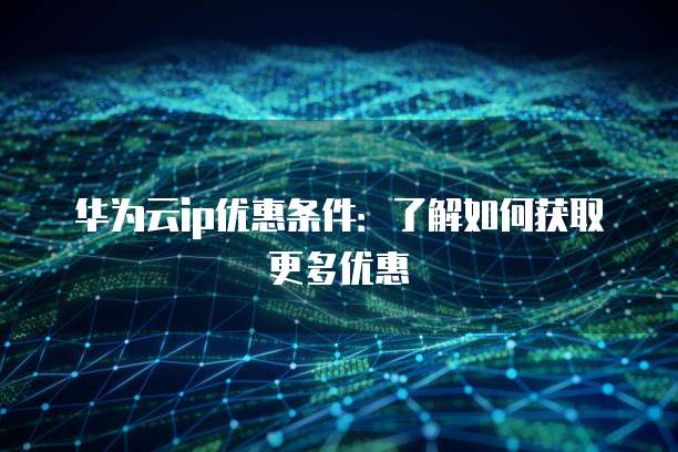 华为云ip优惠条件:了解如何获取更多优惠